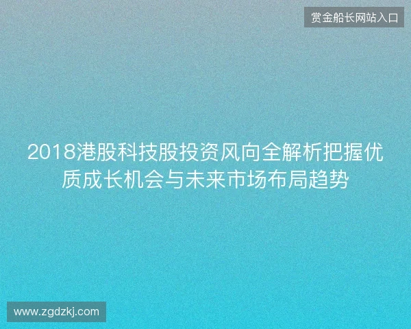 2018港股科技股投资风向全解析把握优质成长机会与未来市场布局趋势