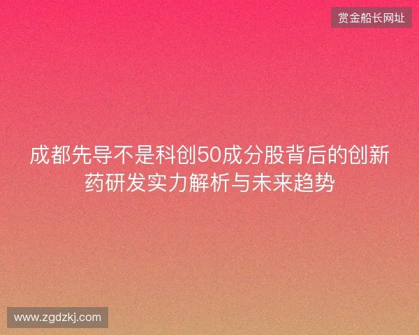 成都先导不是科创50成分股背后的创新药研发实力解析与未来趋势