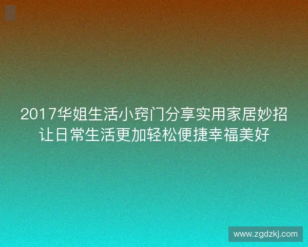 2017华姐生活小窍门分享实用家居妙招让日常生活更加轻松便捷幸福美好 2017华姐生活小窍门分享实用家居妙招让日常生活更加轻松便捷幸福美好