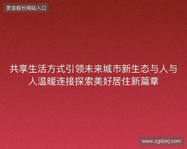 共享生活方式引领未来城市新生态与人与人温暖连接探索美好居住新篇章 共享生活方式引领未来城市新生态与人与人温暖连接探索美好居住新篇章