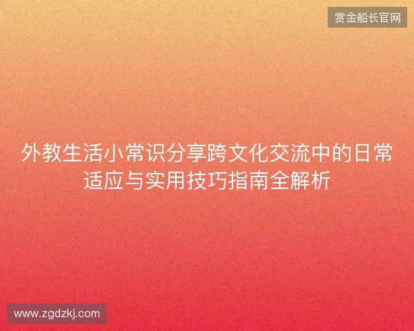 外教生活小常识分享跨文化交流中的日常适应与实用技巧指南全解析 外教生活小常识分享跨文化交流中的日常适应与实用技巧指南全解析