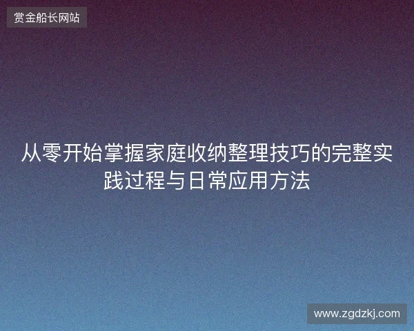 从零开始掌握家庭收纳整理技巧的完整实践过程与日常应用方法